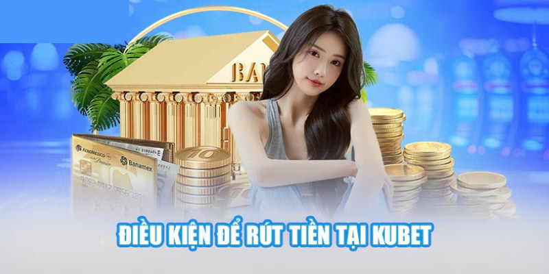 Điều kiện rút tiền Kubet hội viên cũng cần đáp ứng